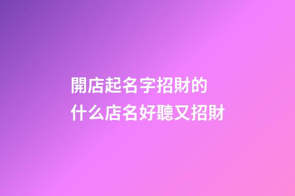 開店起名字招財的 什么店名好聽又招財-第1張-店鋪起名-玄機派